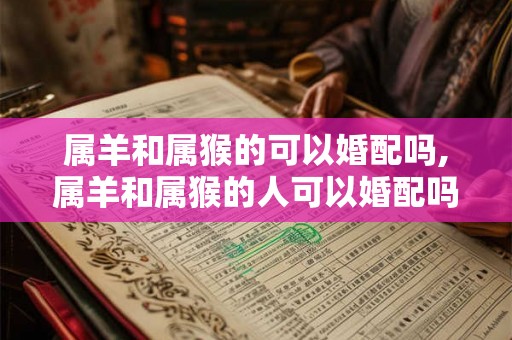 属羊和属猴的可以婚配吗,属羊和属猴的人可以婚配吗？
