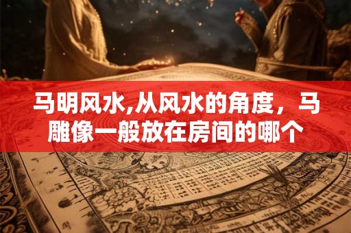 马明风水,从风水的角度，马雕像一般放在房间的哪个