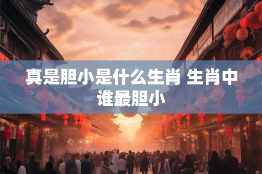 真是胆小是什么生肖 生肖中谁最胆小