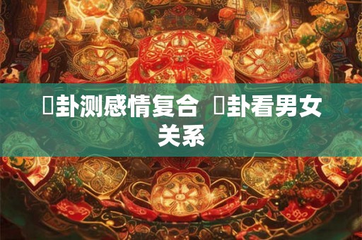 夬卦测感情复合  姤卦看男女关系