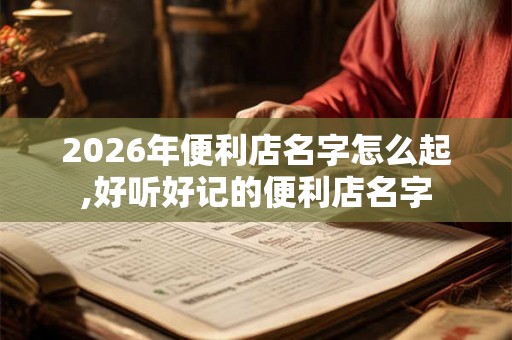 2026年便利店名字怎么起,好听好记的便利店名字