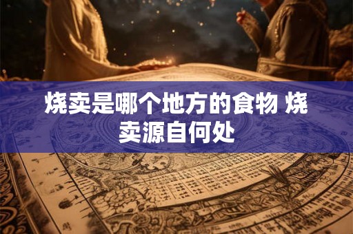 烧卖是哪个地方的食物 烧卖源自何处