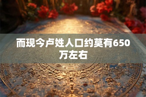 而现今卢姓人口约莫有650万左右