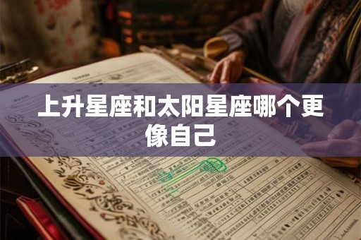 上升星座和太阳星座哪个更像自己 上升星座和太阳星座哪个更像自己