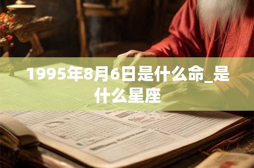 1995年8月6日是什么命_是什么星座 1995年8月6日是什么命_是什么星座