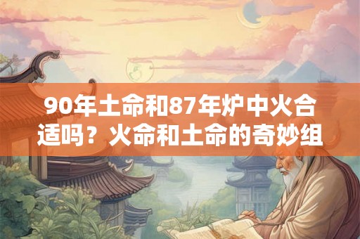 90年土命和87年炉中火合适吗？火命和土命的奇妙组合解析