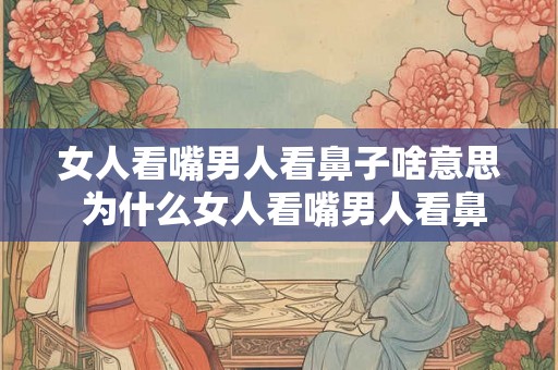 女人看嘴男人看鼻子啥意思 为什么女人看嘴男人看鼻子