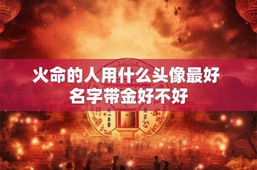 火命的人用什么头像最好 名字带金好不好