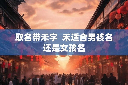 取名带禾字  禾适合男孩名还是女孩名