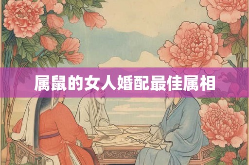 属鼠的女人婚配最佳属相 属鼠的女人婚配最佳属相