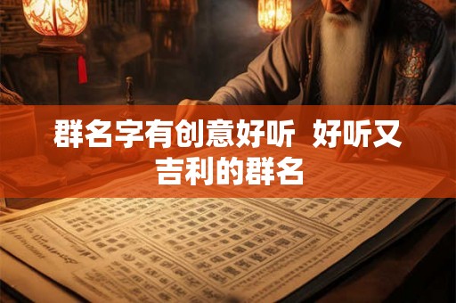 群名字有创意好听  好听又吉利的群名