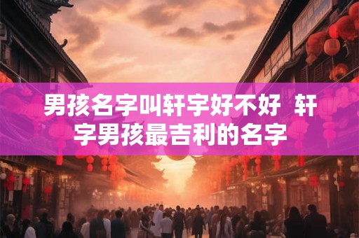 男孩名字叫轩宇好不好  轩字男孩最吉利的名字