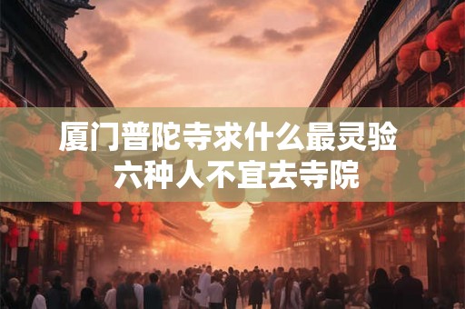 厦门普陀寺求什么最灵验 六种人不宜去寺院 厦门普陀寺求什么最灵验 六种人不宜去寺院