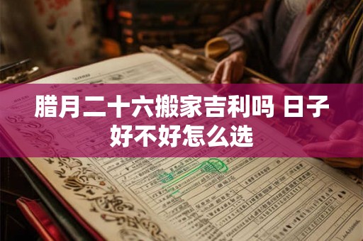腊月二十六搬家吉利吗 日子好不好怎么选