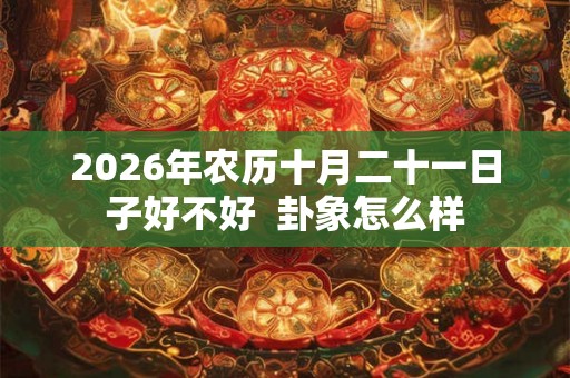 2026年农历十月二十一日子好不好  卦象怎么样