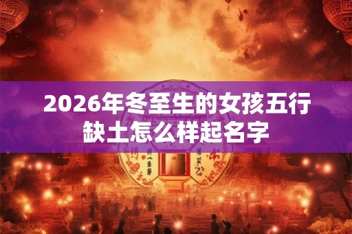 2026年冬至生的女孩五行缺土怎么样起名字