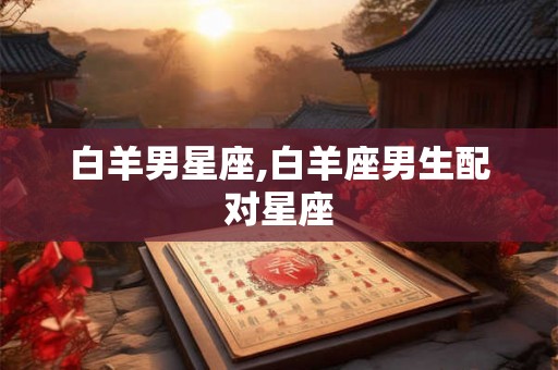 白羊男星座,白羊座男生配对星座