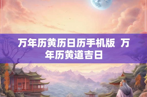 万年历黄历日历手机版 万年历黄道吉日 万年历黄历日历手机版 万年历黄道吉日