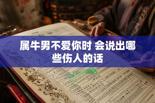 属牛男不爱你时 会说出哪些伤人的话