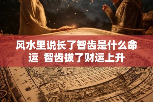 风水里说长了智齿是什么命运 智齿拔了财运上升 风水里说长了智齿是什么命运 智齿拔了财运上升