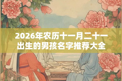 2026年农历十一月二十一出生的男孩名字推荐大全 2026年农历十一月二十一出生的男孩名字推荐大全