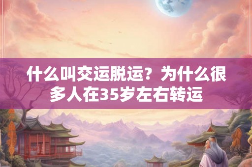 什么叫交运脱运？为什么很多人在35岁左右转运