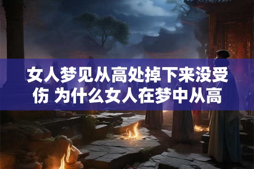 女人梦见从高处掉下来没受伤 为什么女人在梦中从高处掉落却不会受伤 女人梦见从高处掉下来没受伤 为什么女人在梦中从高处掉落却不会受伤