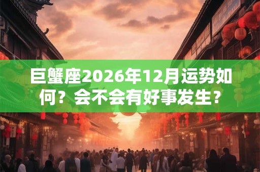 巨蟹座2026年12月运势如何？会不会有好事发生？