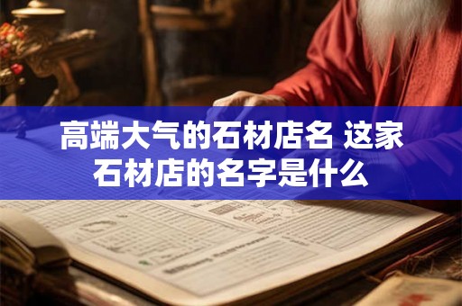 高端大气的石材店名 这家石材店的名字是什么
