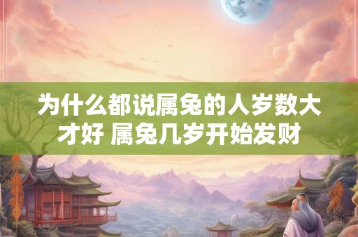 为什么都说属兔的人岁数大才好 属兔几岁开始发财