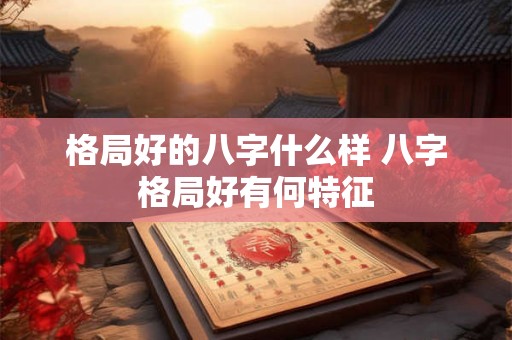格局好的八字什么样 八字格局好有何特征 格局好的八字什么样 八字格局好有何特征