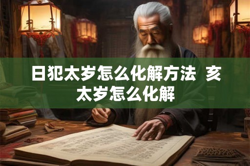 日犯太岁怎么化解方法  亥太岁怎么化解