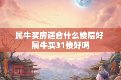 属牛买房适合什么楼层好 属牛买31楼好吗