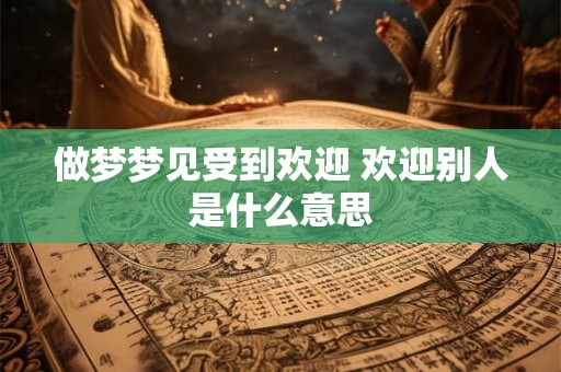 做梦梦见受到欢迎 欢迎别人是什么意思