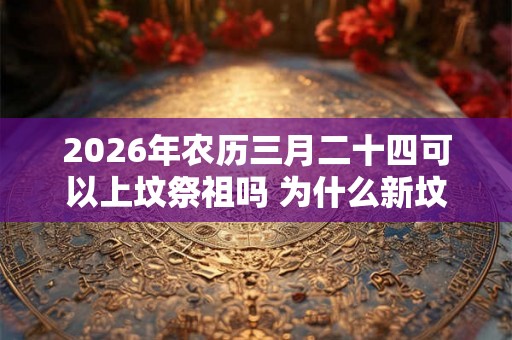 2026年农历三月二十四可以上坟祭祖吗 为什么新坟要提前上坟