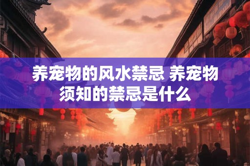 养宠物的风水禁忌 养宠物须知的禁忌是什么