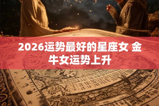 2026运势最好的星座女 金牛女运势上升