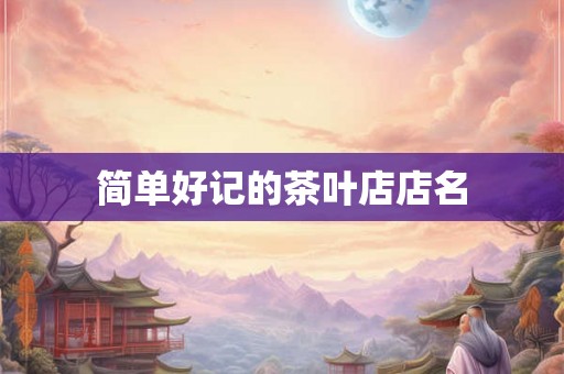 简单好记的茶叶店店名 简单好记的茶叶店店名