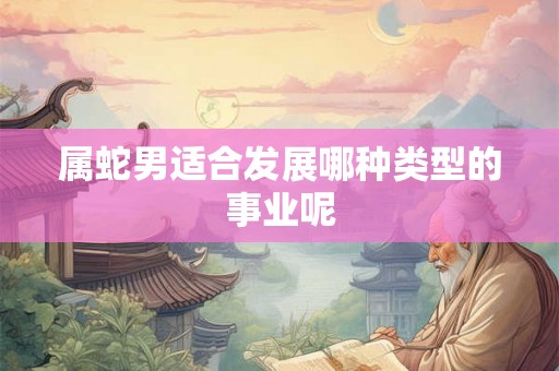 属蛇男适合发展哪种类型的事业呢 属蛇男适合发展哪种类型的事业呢