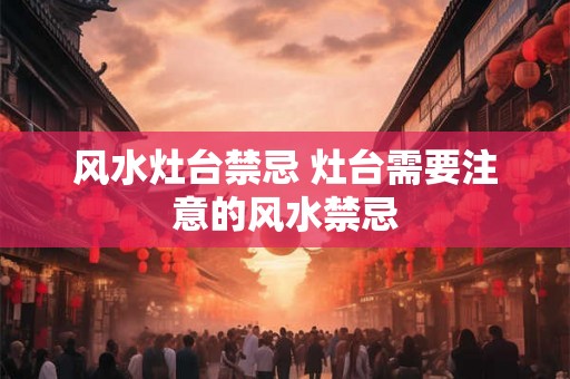 风水灶台禁忌 灶台需要注意的风水禁忌 风水灶台禁忌 灶台需要注意的风水禁忌