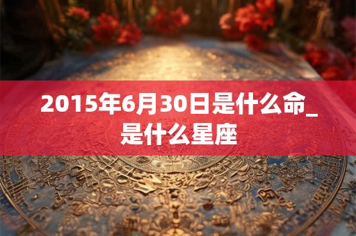 2015年6月30日是什么命_是什么星座