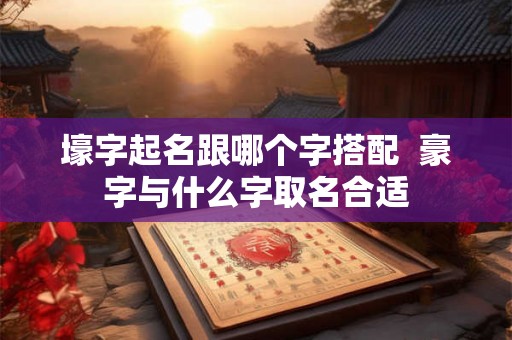 壕字起名跟哪个字搭配  豪字与什么字取名合适