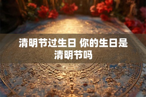 清明节过生日 你的生日是清明节吗