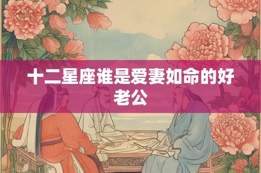 十二星座谁是爱妻如命的好老公