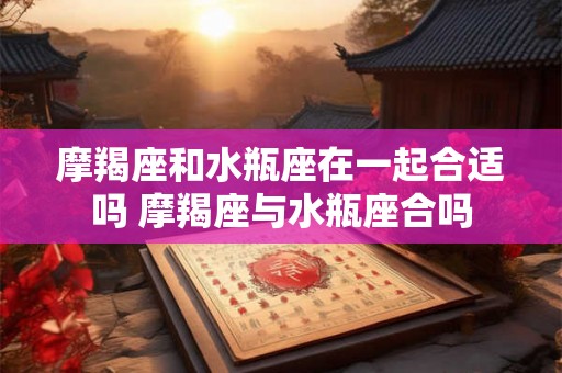 摩羯座和水瓶座在一起合适吗 摩羯座与水瓶座合吗