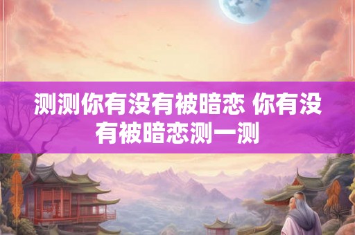 测测你有没有被暗恋 你有没有被暗恋测一测
