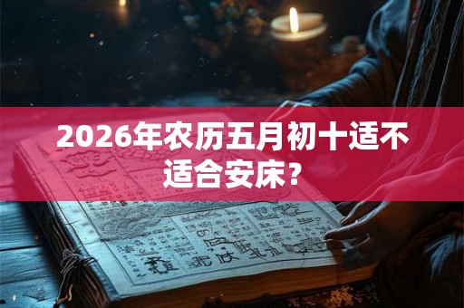 2026年农历五月初十适不适合安床？