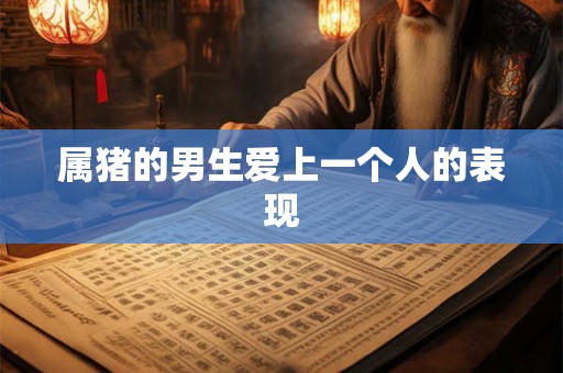 属猪的男生爱上一个人的表现