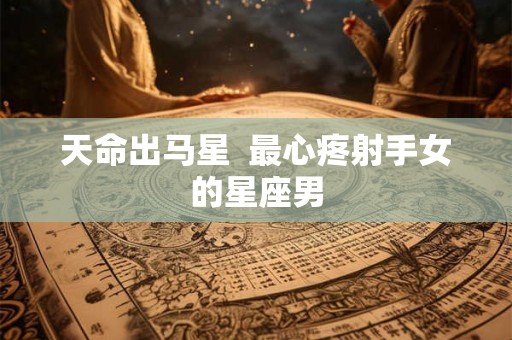 天命出马星  最心疼射手女的星座男