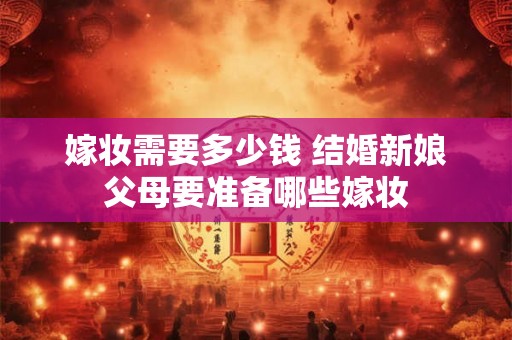 嫁妆需要多少钱 结婚新娘父母要准备哪些嫁妆